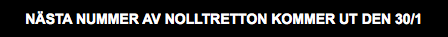 NÄSTA NUMMER AV NOLLTRETTON KOMMER UT DEN 30/1