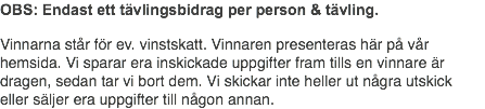 OBS: Endast ett tävlingsbidrag per person & tävling. Vinnarna står för ev. vinstskatt. Vinnaren presenteras här på vår hemsida. Vi sparar era inskickade uppgifter fram tills en vinnare är dragen, sedan tar vi bort dem. Vi skickar inte heller ut några utskick eller säljer era uppgifter till någon annan.