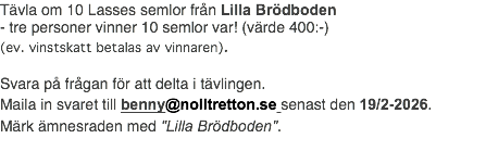 Tävla om 10 Lasses semlor från Lilla Brödboden - tre personer vinner 10 semlor var! (värde 400:-) (ev. vinstskatt betalas av vinnaren). Svara på frågan för att delta i tävlingen. Maila in svaret till benny@nolltretton.se senast den 19/2-2026. Märk ämnesraden med "Lilla Brödboden".