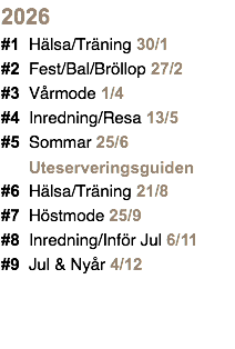2026 #1 Hälsa/Träning 30/1 #2 Fest/Bal/Bröllop 27/2 #3 Vårmode 1/4 #4 Inredning/Resa 13/5 #5 Sommar 25/6 Uteserveringsguiden #6 Hälsa/Träning 21/8 #7 Höstmode 25/9 #8 Inredning/Inför Jul 6/11 #9 Jul & Nyår 4/12